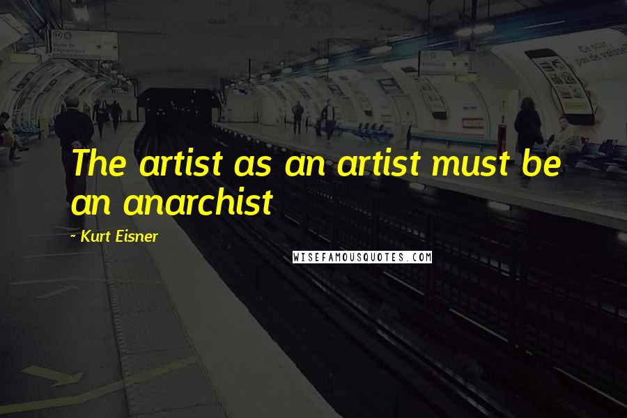 Kurt Eisner Quotes: The artist as an artist must be an anarchist