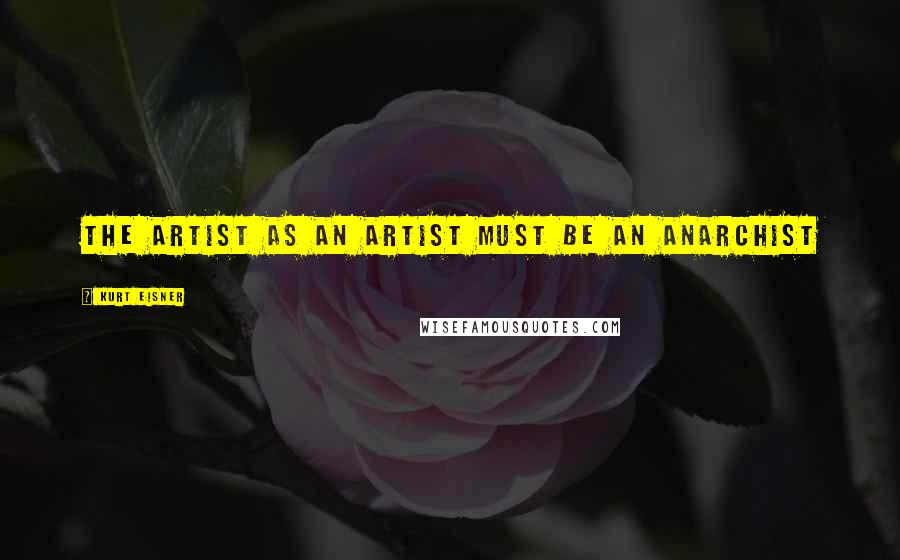 Kurt Eisner Quotes: The artist as an artist must be an anarchist