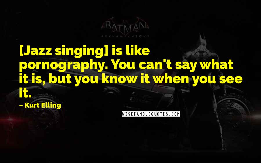 Kurt Elling Quotes: [Jazz singing] is like pornography. You can't say what it is, but you know it when you see it.