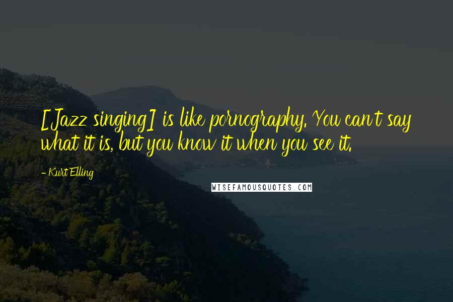 Kurt Elling Quotes: [Jazz singing] is like pornography. You can't say what it is, but you know it when you see it.