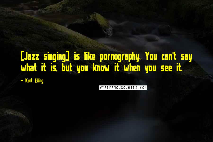 Kurt Elling Quotes: [Jazz singing] is like pornography. You can't say what it is, but you know it when you see it.