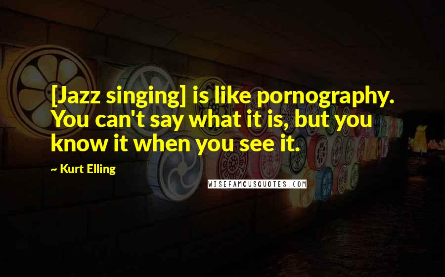 Kurt Elling Quotes: [Jazz singing] is like pornography. You can't say what it is, but you know it when you see it.