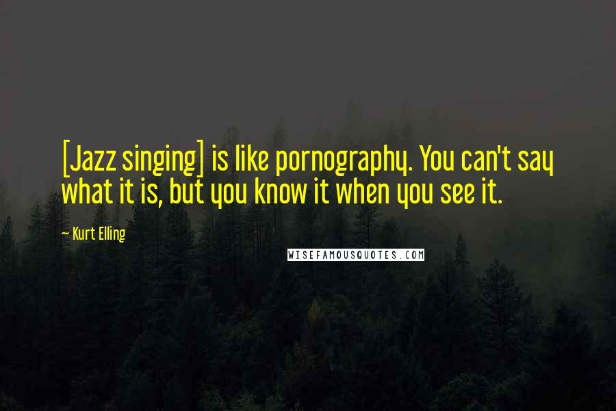 Kurt Elling Quotes: [Jazz singing] is like pornography. You can't say what it is, but you know it when you see it.