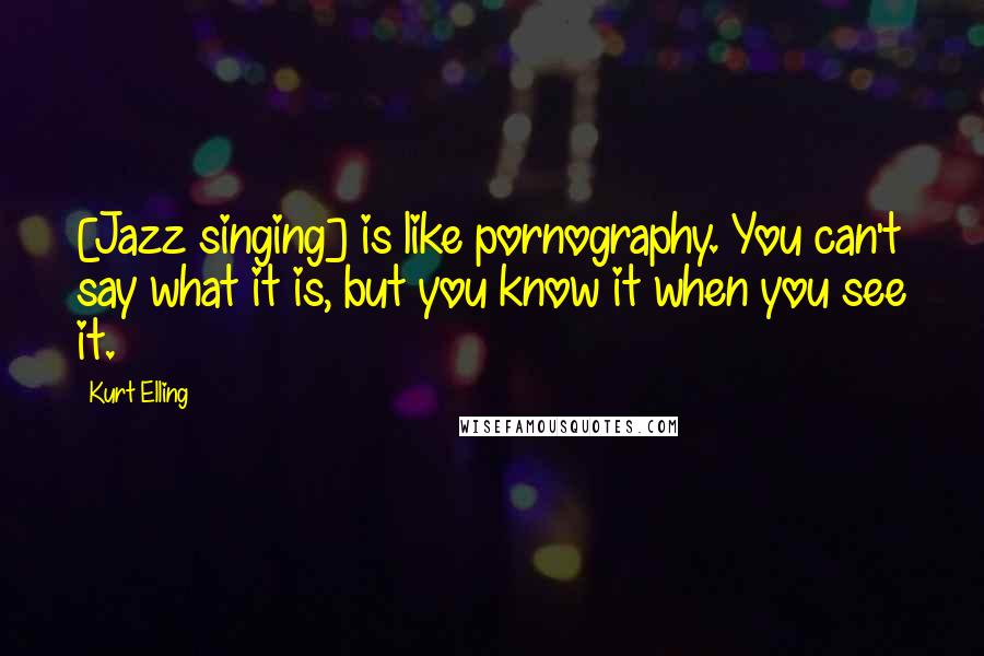 Kurt Elling Quotes: [Jazz singing] is like pornography. You can't say what it is, but you know it when you see it.