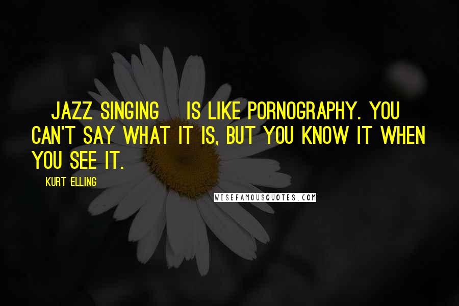 Kurt Elling Quotes: [Jazz singing] is like pornography. You can't say what it is, but you know it when you see it.