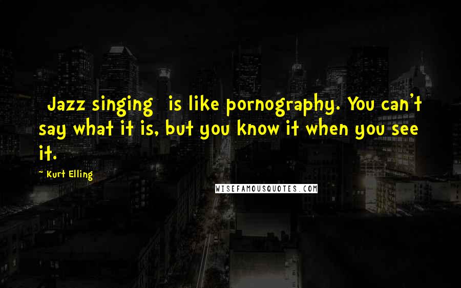 Kurt Elling Quotes: [Jazz singing] is like pornography. You can't say what it is, but you know it when you see it.