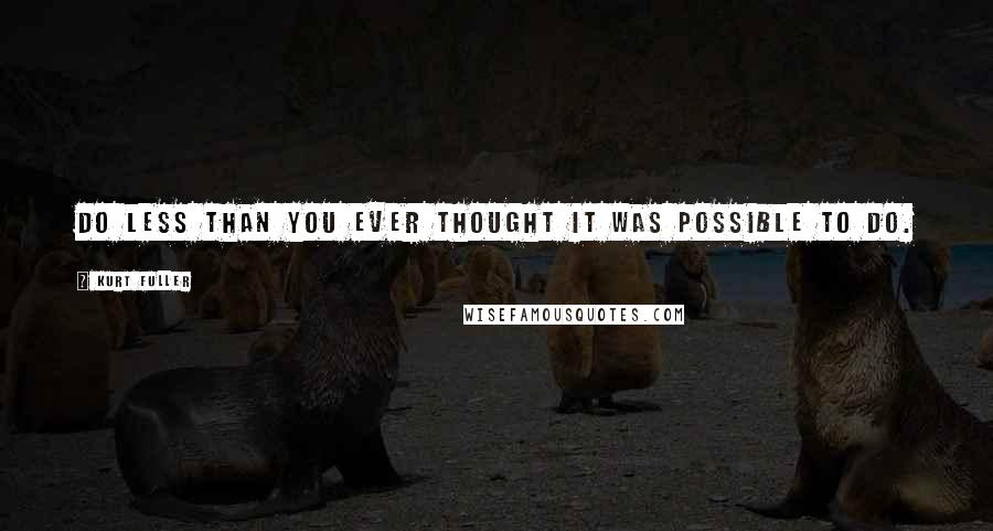 Kurt Fuller Quotes: Do less than you ever thought it was possible to do.