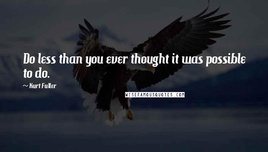 Kurt Fuller Quotes: Do less than you ever thought it was possible to do.
