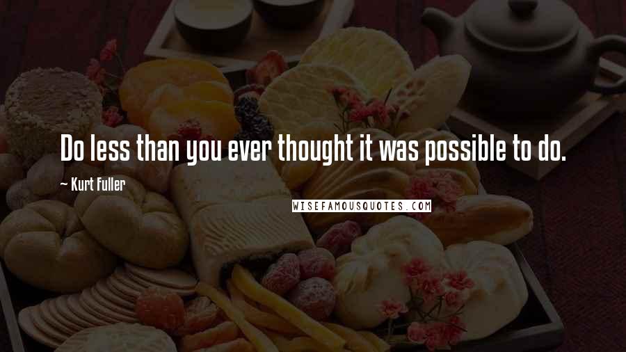 Kurt Fuller Quotes: Do less than you ever thought it was possible to do.