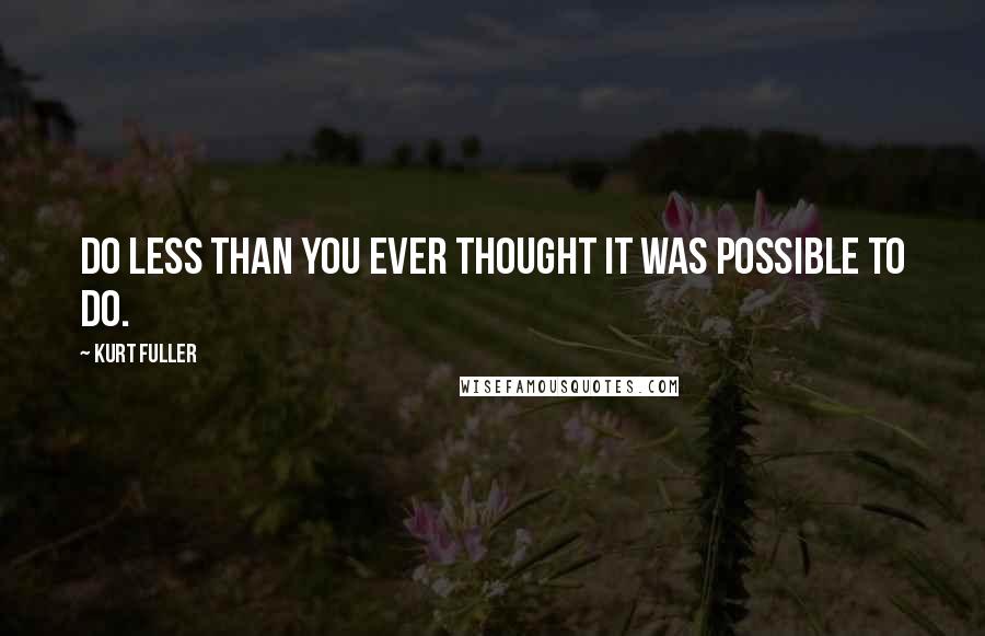 Kurt Fuller Quotes: Do less than you ever thought it was possible to do.