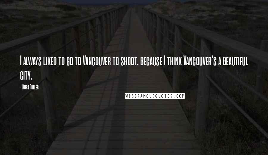 Kurt Fuller Quotes: I always liked to go to Vancouver to shoot, because I think Vancouver's a beautiful city.