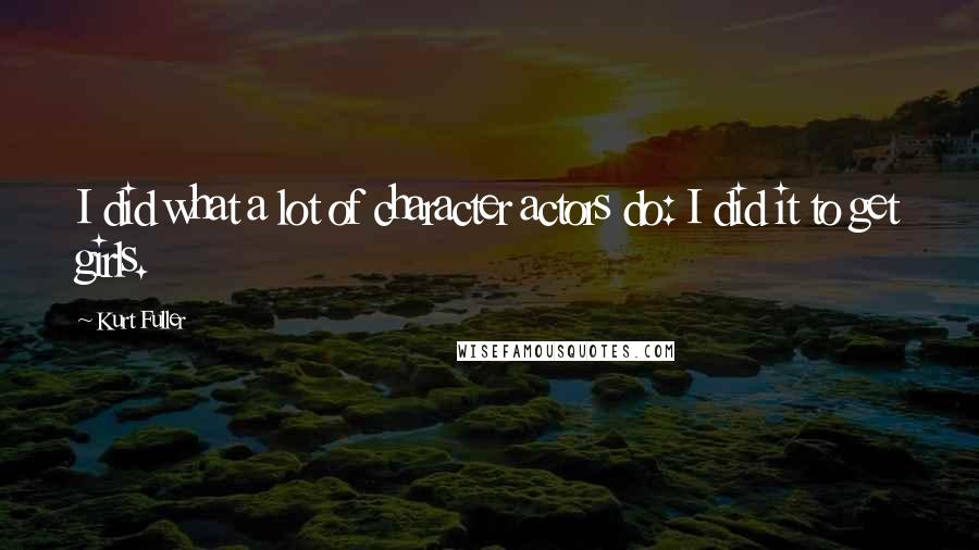 Kurt Fuller Quotes: I did what a lot of character actors do: I did it to get girls.
