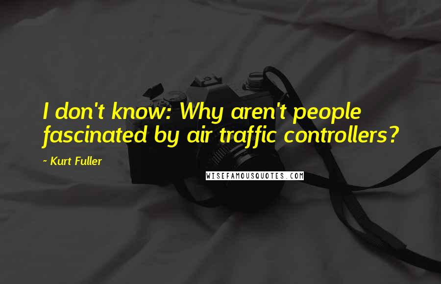Kurt Fuller Quotes: I don't know: Why aren't people fascinated by air traffic controllers?