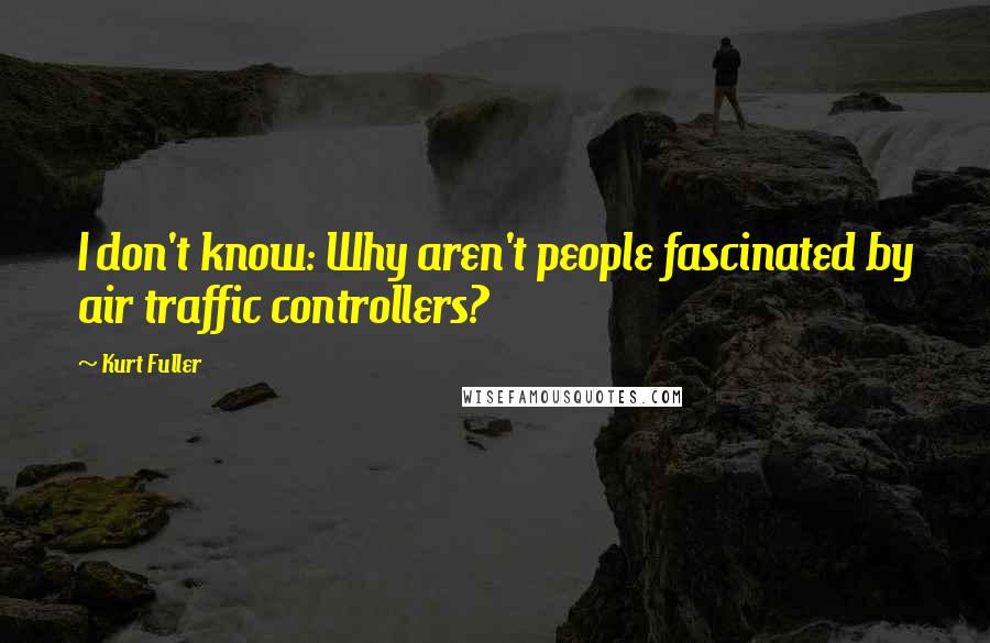 Kurt Fuller Quotes: I don't know: Why aren't people fascinated by air traffic controllers?