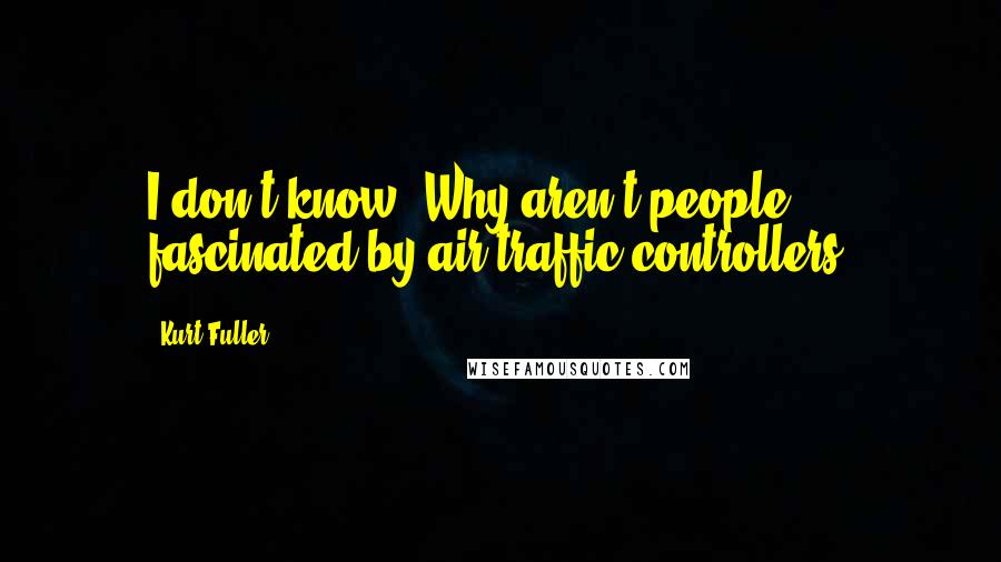 Kurt Fuller Quotes: I don't know: Why aren't people fascinated by air traffic controllers?