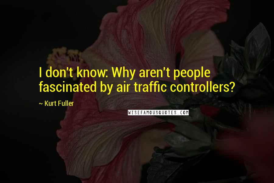 Kurt Fuller Quotes: I don't know: Why aren't people fascinated by air traffic controllers?