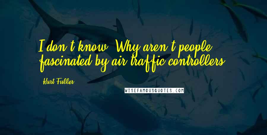 Kurt Fuller Quotes: I don't know: Why aren't people fascinated by air traffic controllers?