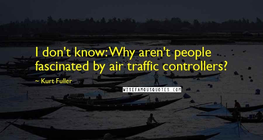 Kurt Fuller Quotes: I don't know: Why aren't people fascinated by air traffic controllers?