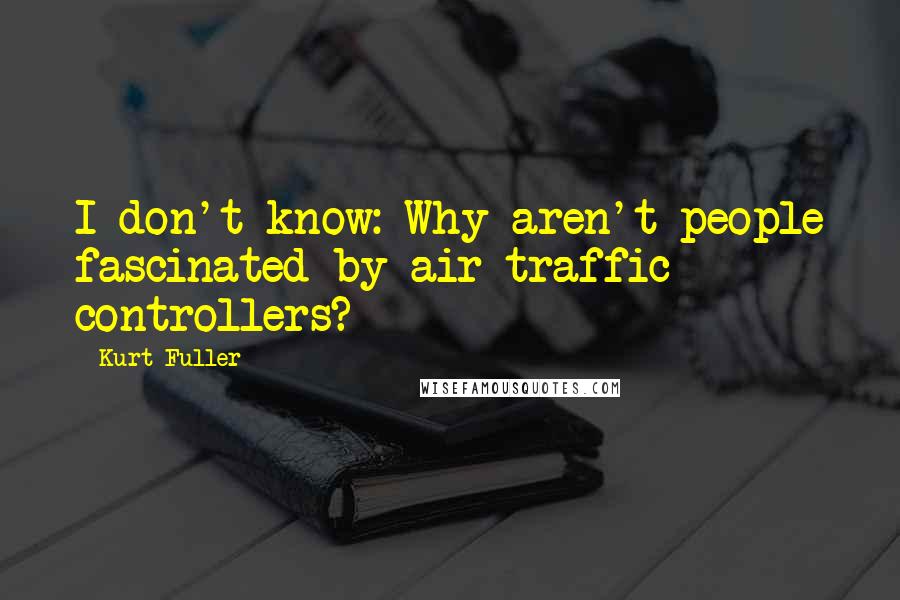 Kurt Fuller Quotes: I don't know: Why aren't people fascinated by air traffic controllers?