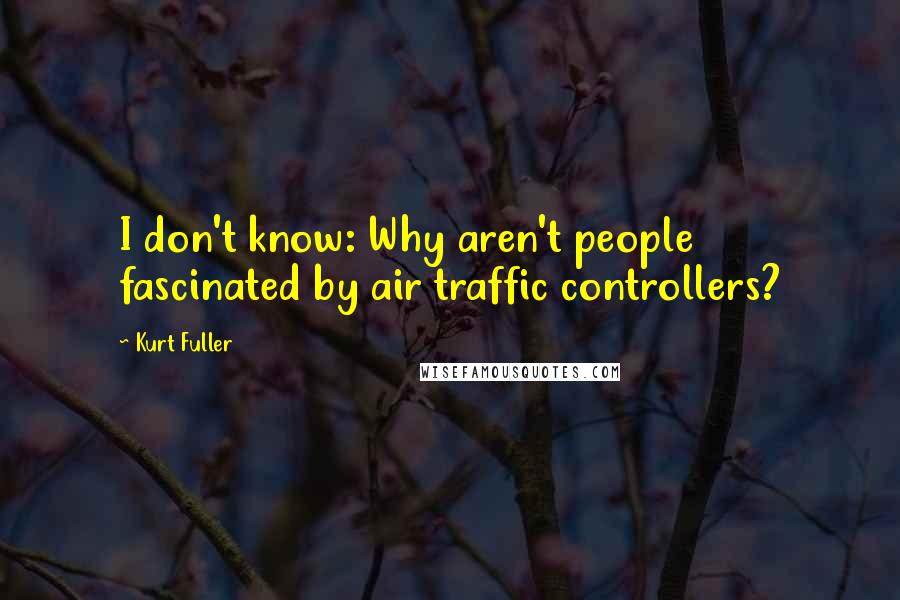 Kurt Fuller Quotes: I don't know: Why aren't people fascinated by air traffic controllers?