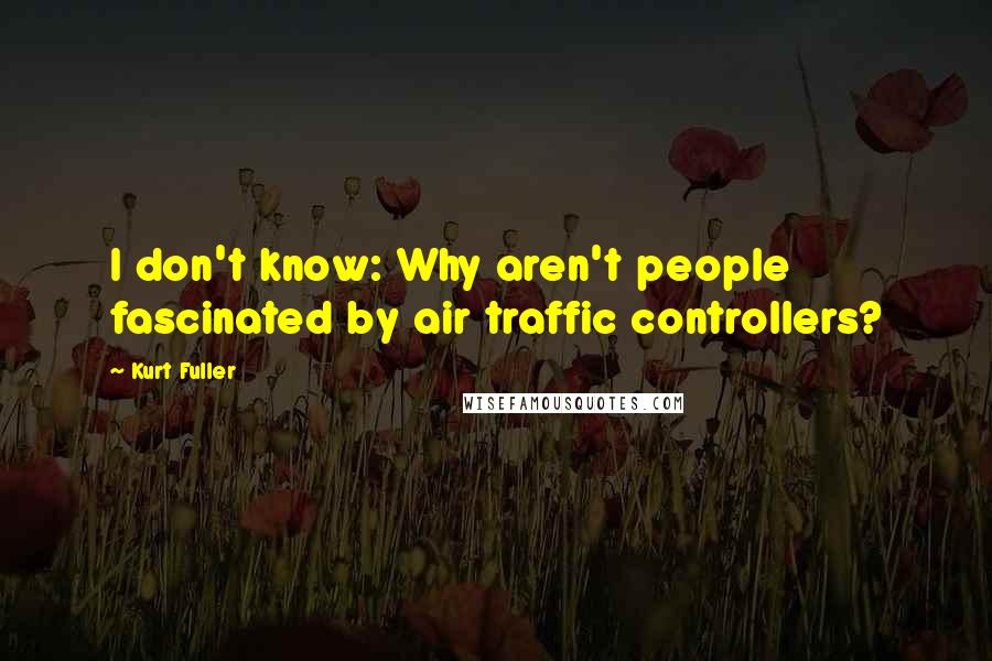 Kurt Fuller Quotes: I don't know: Why aren't people fascinated by air traffic controllers?