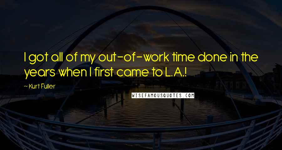 Kurt Fuller Quotes: I got all of my out-of-work time done in the years when I first came to L.A.!