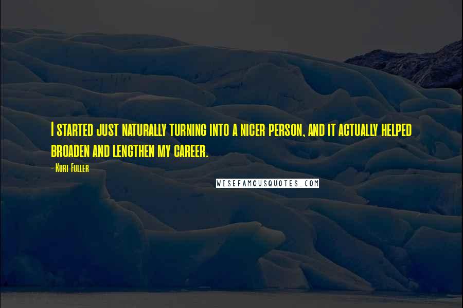 Kurt Fuller Quotes: I started just naturally turning into a nicer person, and it actually helped broaden and lengthen my career.