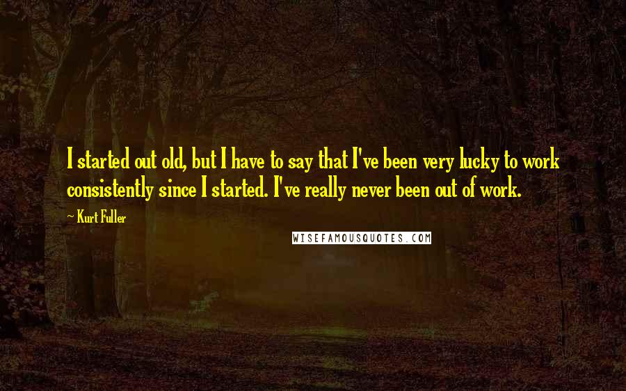 Kurt Fuller Quotes: I started out old, but I have to say that I've been very lucky to work consistently since I started. I've really never been out of work.