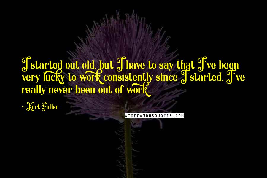 Kurt Fuller Quotes: I started out old, but I have to say that I've been very lucky to work consistently since I started. I've really never been out of work.