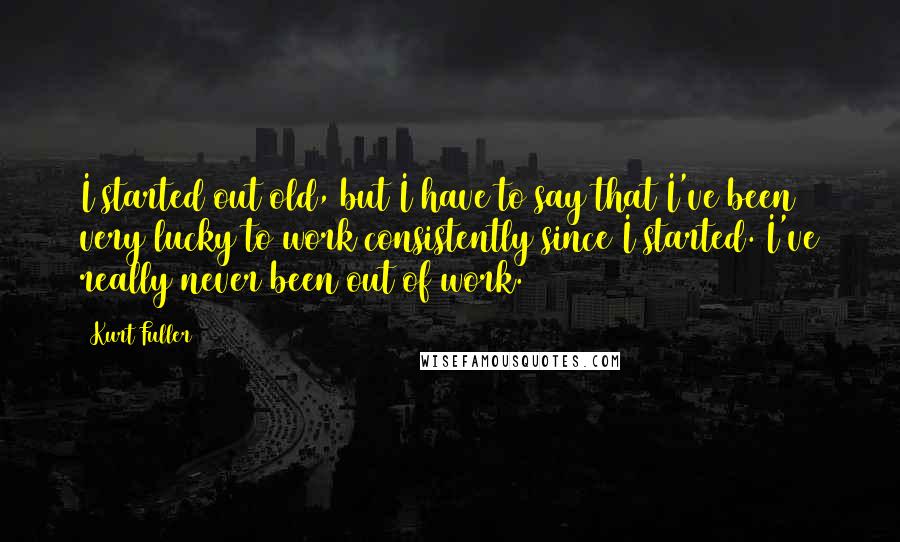 Kurt Fuller Quotes: I started out old, but I have to say that I've been very lucky to work consistently since I started. I've really never been out of work.