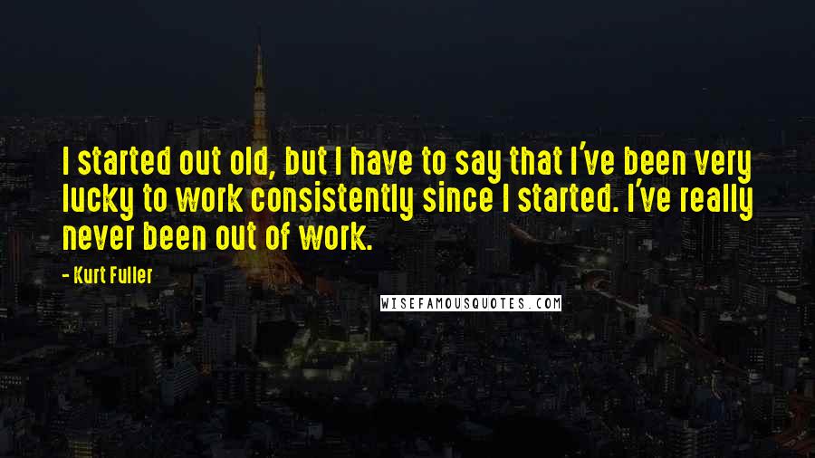 Kurt Fuller Quotes: I started out old, but I have to say that I've been very lucky to work consistently since I started. I've really never been out of work.