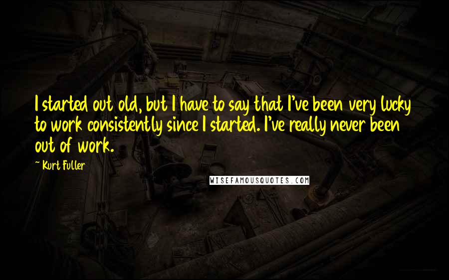 Kurt Fuller Quotes: I started out old, but I have to say that I've been very lucky to work consistently since I started. I've really never been out of work.