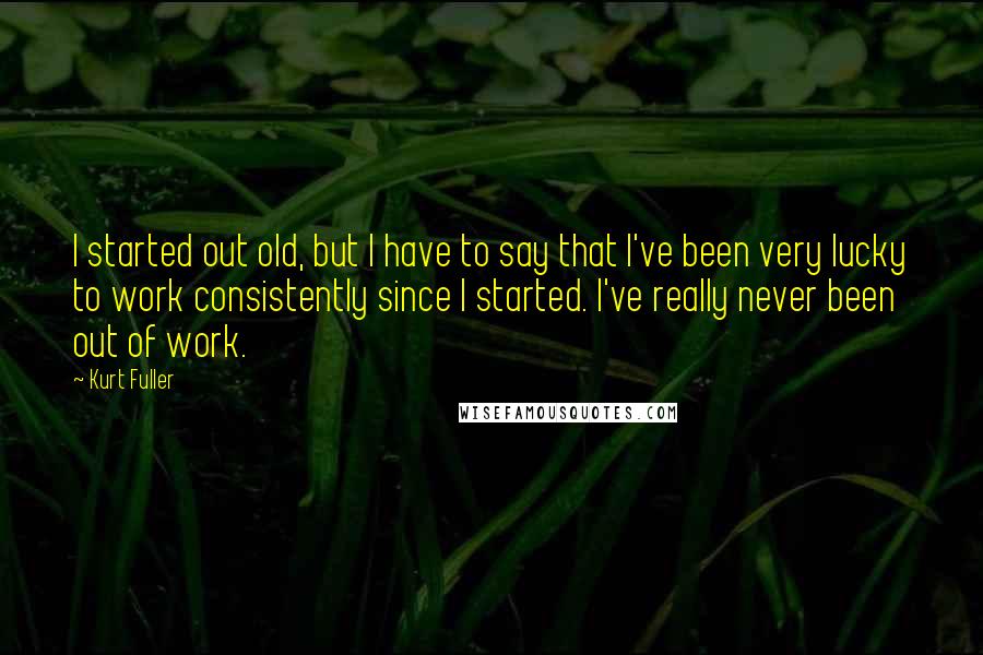 Kurt Fuller Quotes: I started out old, but I have to say that I've been very lucky to work consistently since I started. I've really never been out of work.