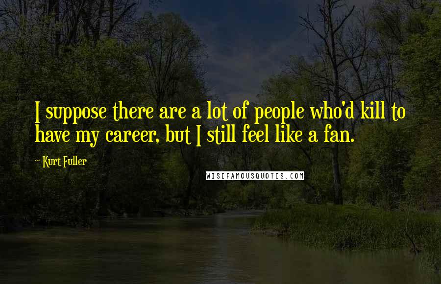 Kurt Fuller Quotes: I suppose there are a lot of people who'd kill to have my career, but I still feel like a fan.