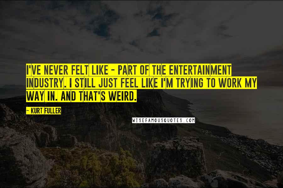 Kurt Fuller Quotes: I've never felt like - part of the entertainment industry. I still just feel like I'm trying to work my way in. And that's weird.