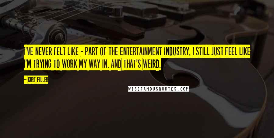 Kurt Fuller Quotes: I've never felt like - part of the entertainment industry. I still just feel like I'm trying to work my way in. And that's weird.