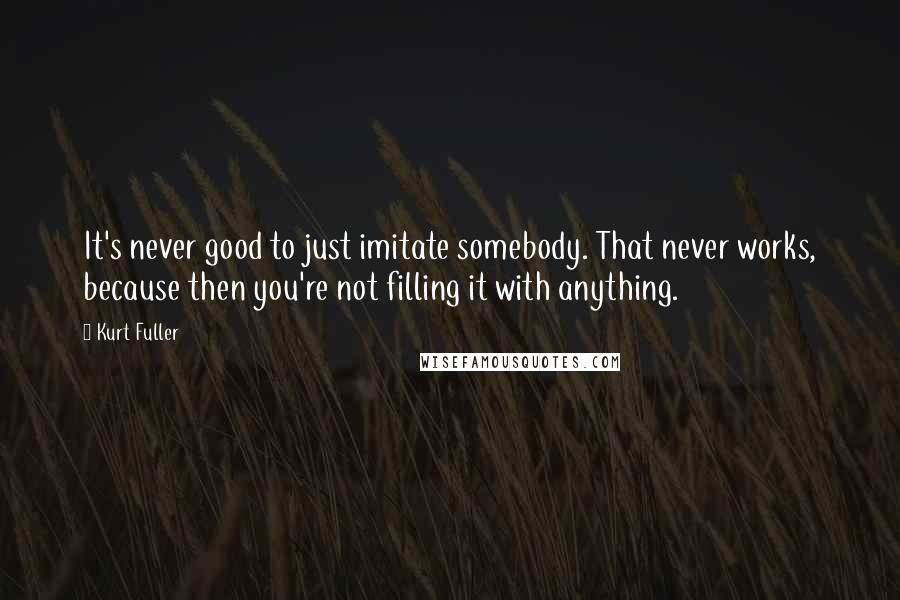 Kurt Fuller Quotes: It's never good to just imitate somebody. That never works, because then you're not filling it with anything.