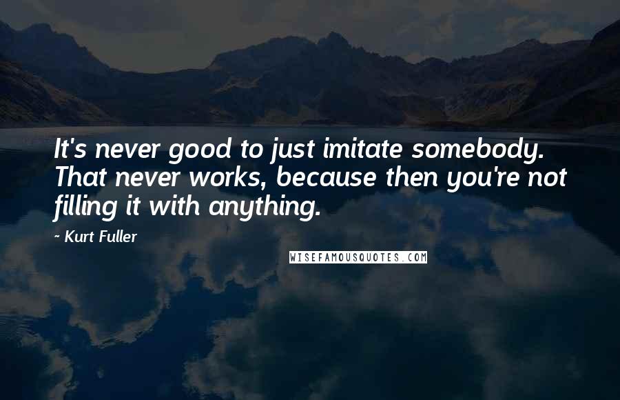 Kurt Fuller Quotes: It's never good to just imitate somebody. That never works, because then you're not filling it with anything.