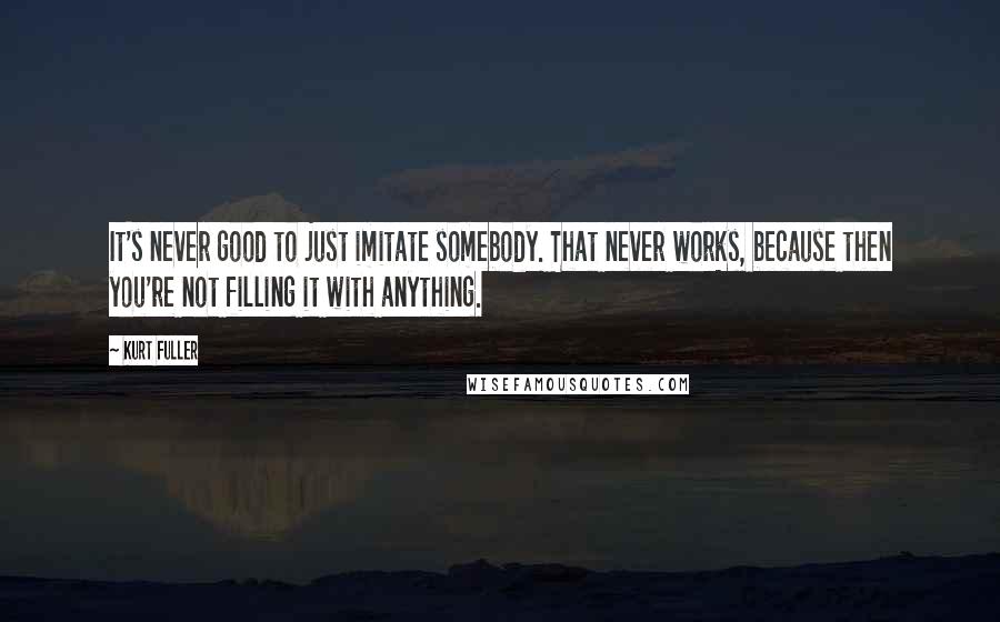 Kurt Fuller Quotes: It's never good to just imitate somebody. That never works, because then you're not filling it with anything.