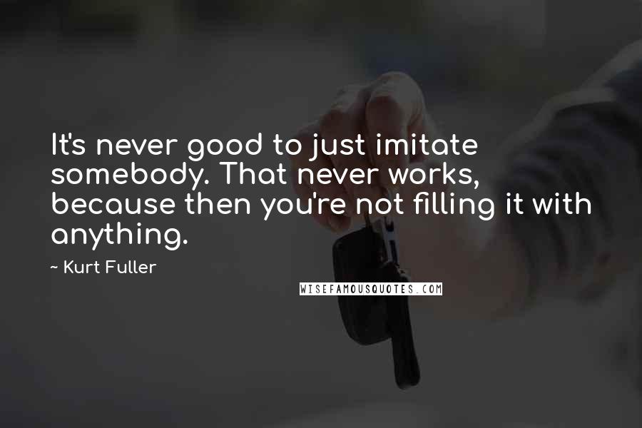 Kurt Fuller Quotes: It's never good to just imitate somebody. That never works, because then you're not filling it with anything.