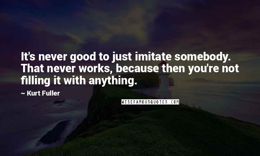 Kurt Fuller Quotes: It's never good to just imitate somebody. That never works, because then you're not filling it with anything.