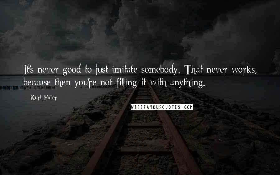 Kurt Fuller Quotes: It's never good to just imitate somebody. That never works, because then you're not filling it with anything.