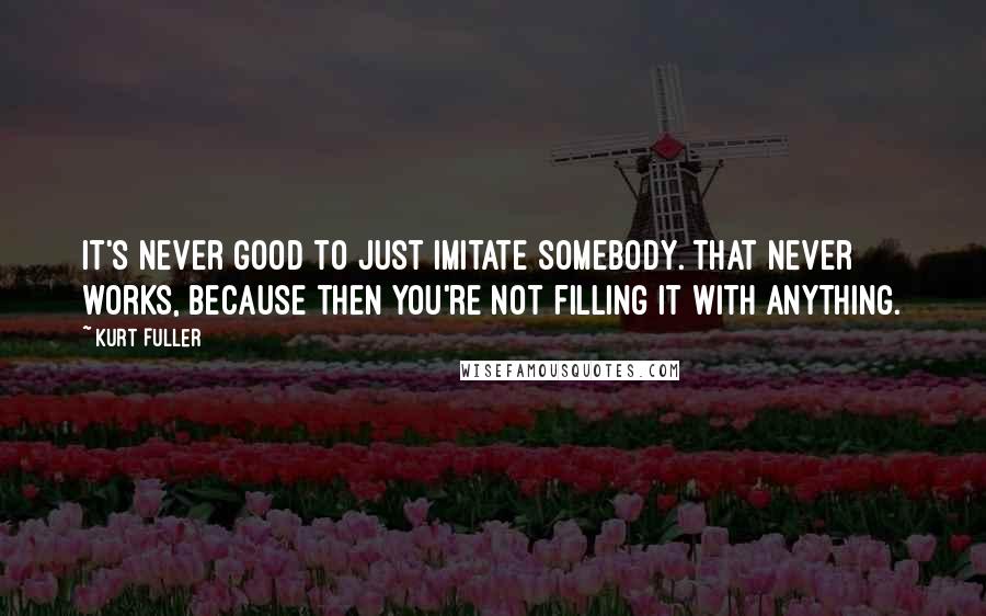Kurt Fuller Quotes: It's never good to just imitate somebody. That never works, because then you're not filling it with anything.