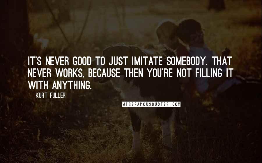 Kurt Fuller Quotes: It's never good to just imitate somebody. That never works, because then you're not filling it with anything.