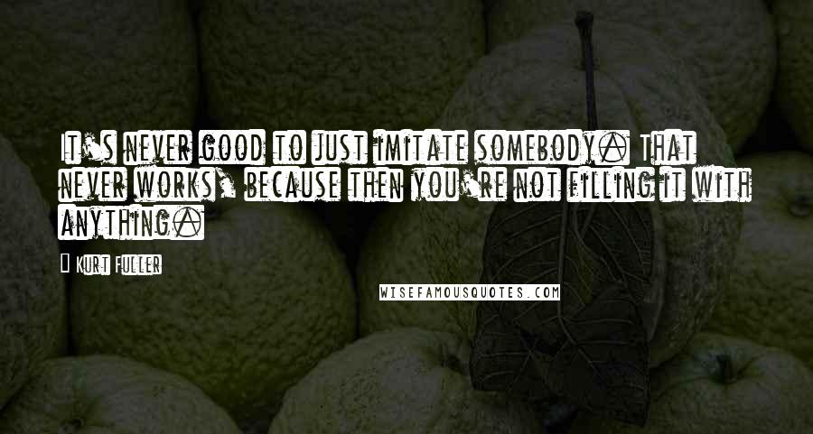 Kurt Fuller Quotes: It's never good to just imitate somebody. That never works, because then you're not filling it with anything.