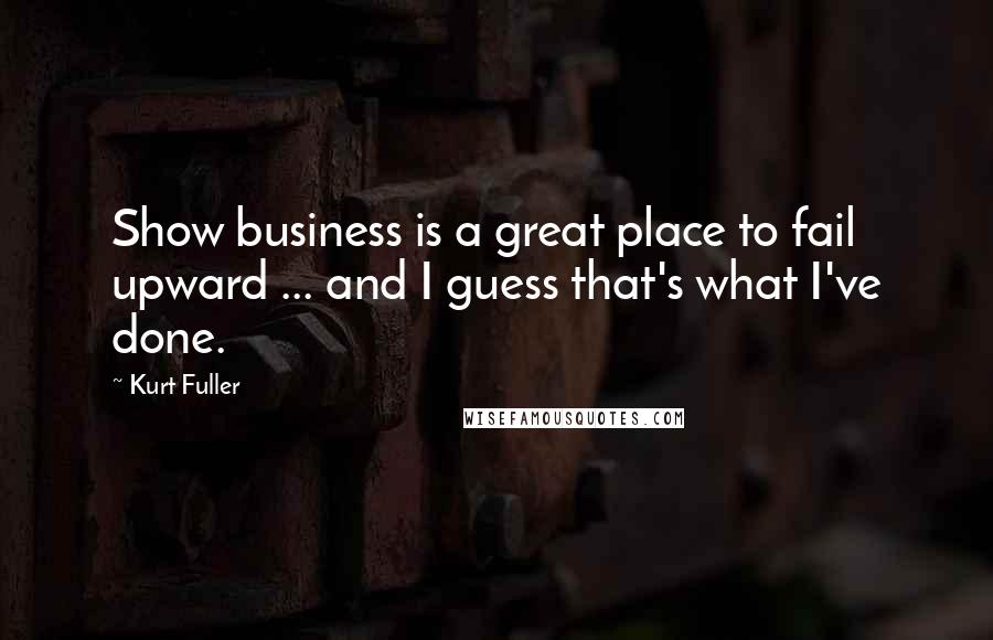 Kurt Fuller Quotes: Show business is a great place to fail upward ... and I guess that's what I've done.