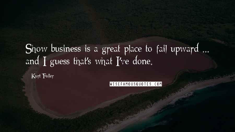 Kurt Fuller Quotes: Show business is a great place to fail upward ... and I guess that's what I've done.