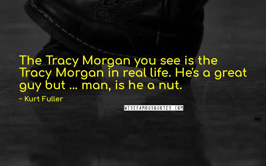 Kurt Fuller Quotes: The Tracy Morgan you see is the Tracy Morgan in real life. He's a great guy but ... man, is he a nut.