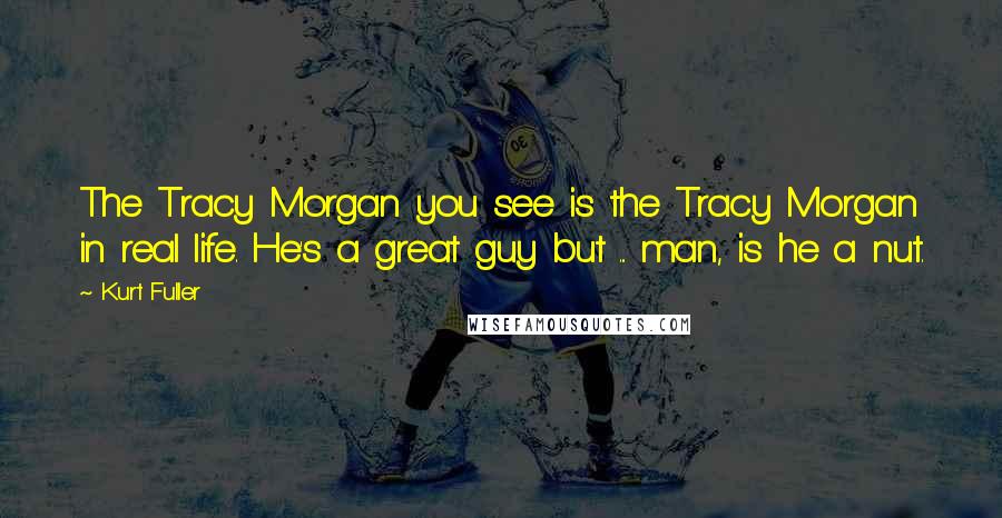 Kurt Fuller Quotes: The Tracy Morgan you see is the Tracy Morgan in real life. He's a great guy but ... man, is he a nut.
