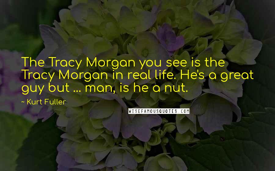 Kurt Fuller Quotes: The Tracy Morgan you see is the Tracy Morgan in real life. He's a great guy but ... man, is he a nut.